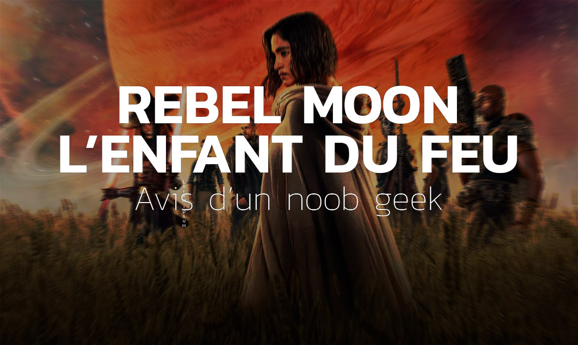 Rebel Moon partie 1 : L’enfant du feu – Avis d’un noob geek